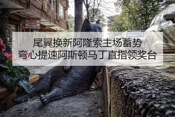 尾翼换新阿隆索主场蓄势 弯心提速阿斯顿马丁直指领奖台