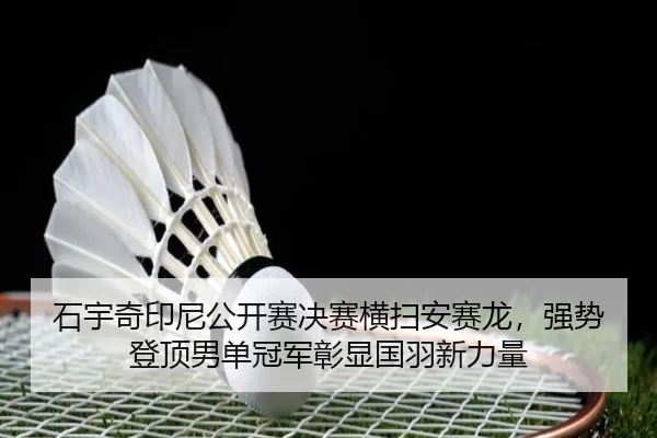 石宇奇印尼公开赛决赛横扫安赛龙，强势登顶男单冠军彰显国羽新力量 - XINGCAISPORTS
